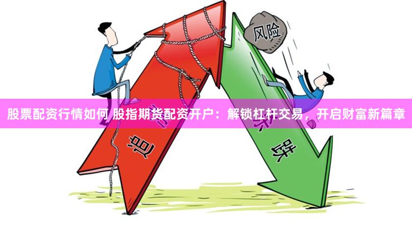 股票配资行情如何 股指期货配资开户：解锁杠杆交易，开启财富新篇章