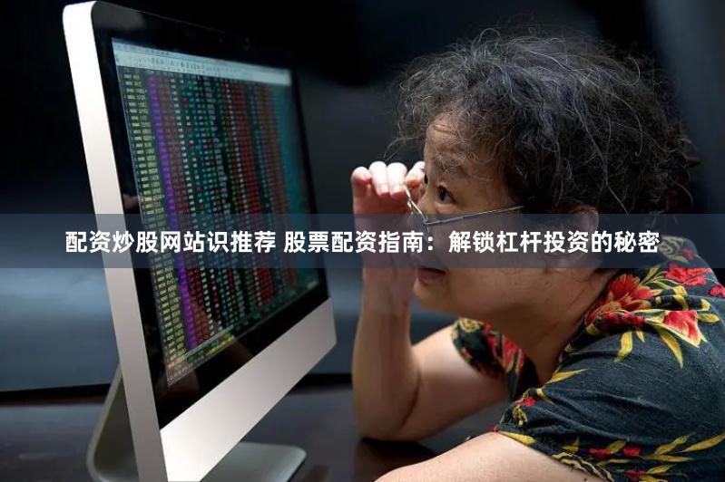 配资炒股网站识推荐 股票配资指南：解锁杠杆投资的秘密