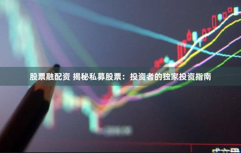 股票融配资 揭秘私募股票：投资者的独家投资指南