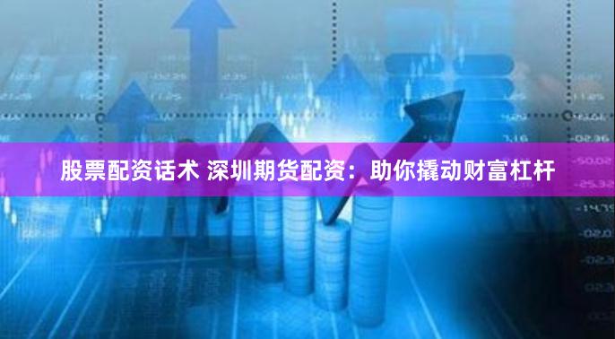 股票配资话术 深圳期货配资：助你撬动财富杠杆
