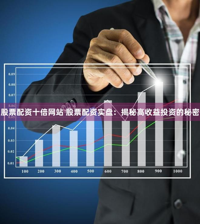股票配资十倍网站 股票配资实盘：揭秘高收益投资的秘密