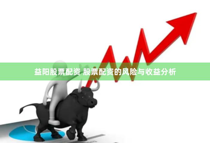 益阳股票配资 股票配资的风险与收益分析