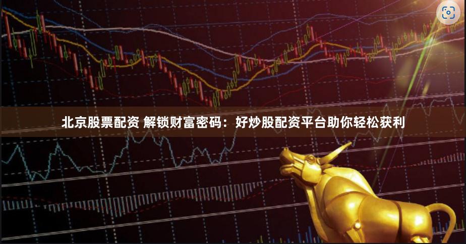北京股票配资 解锁财富密码：好炒股配资平台助你轻松获利