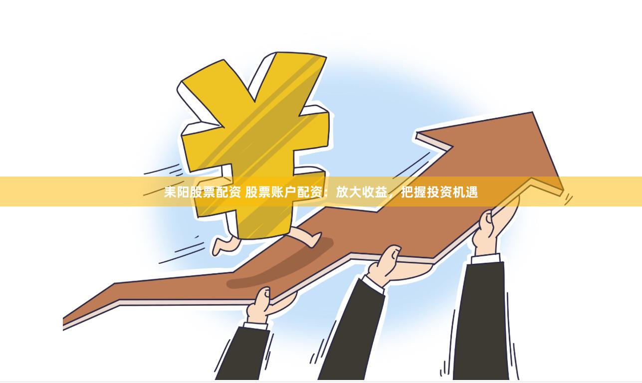 耒阳股票配资 股票账户配资：放大收益，把握投资机遇