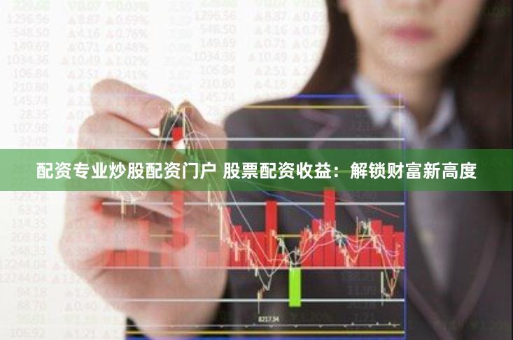 配资专业炒股配资门户 股票配资收益：解锁财富新高度