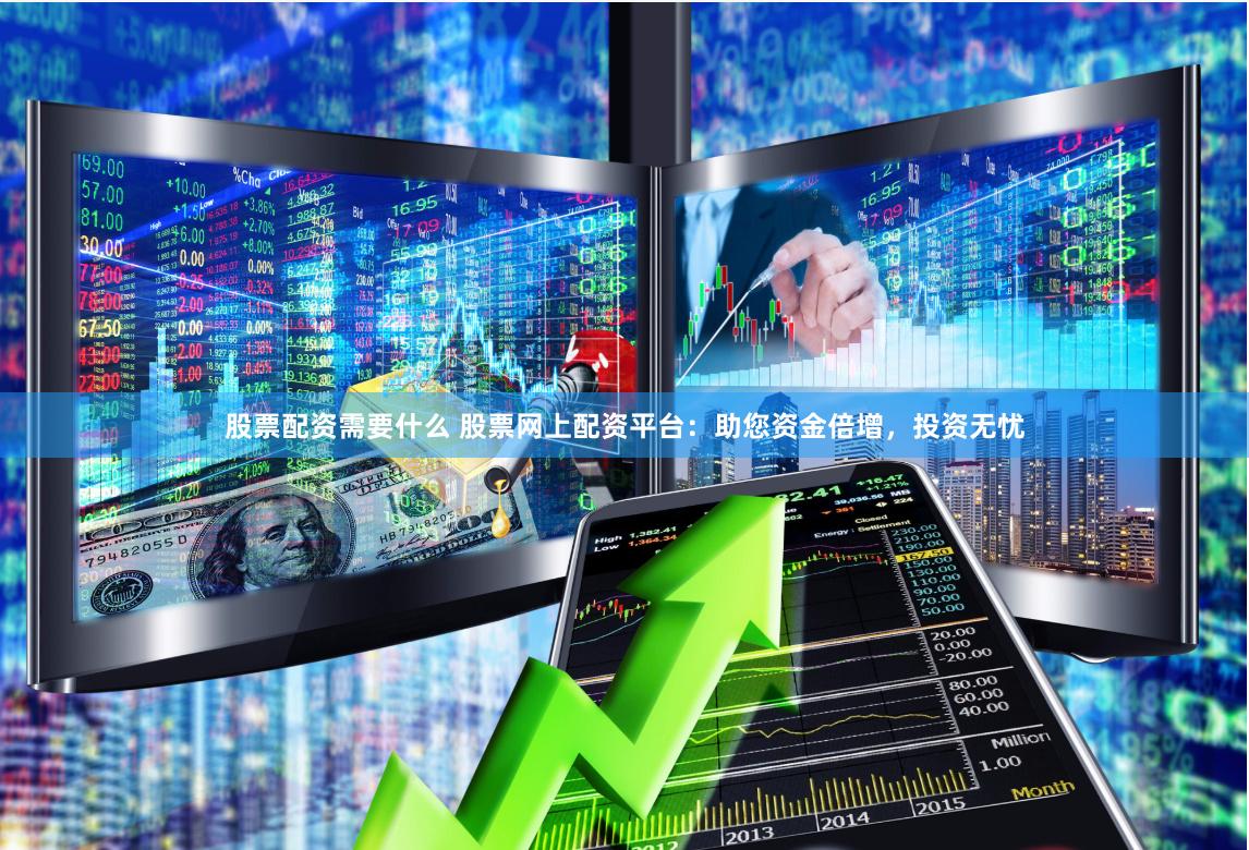 股票配资需要什么 股票网上配资平台：助您资金倍增，投资无忧