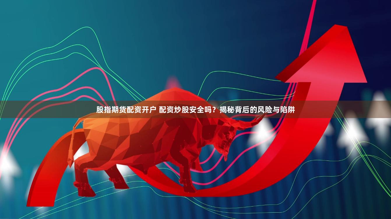 股指期货配资开户 配资炒股安全吗？揭秘背后的风险与陷阱