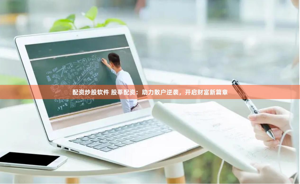 配资炒股软件 股莘配资：助力散户逆袭，开启财富新篇章
