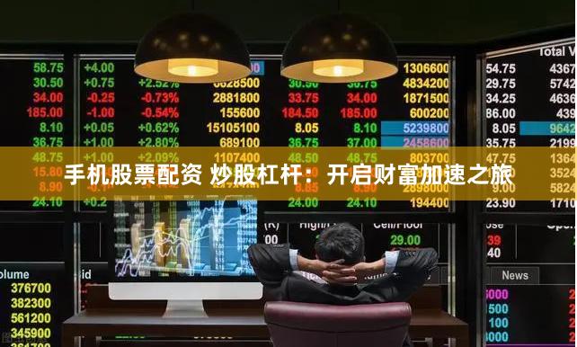 手机股票配资 炒股杠杆：开启财富加速之旅