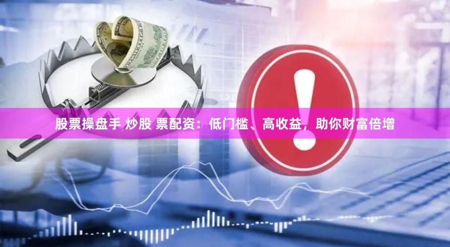 股票操盘手 炒股 票配资：低门槛、高收益，助你财富倍增