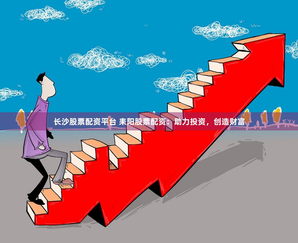 长沙股票配资平台 耒阳股票配资：助力投资，创造财富