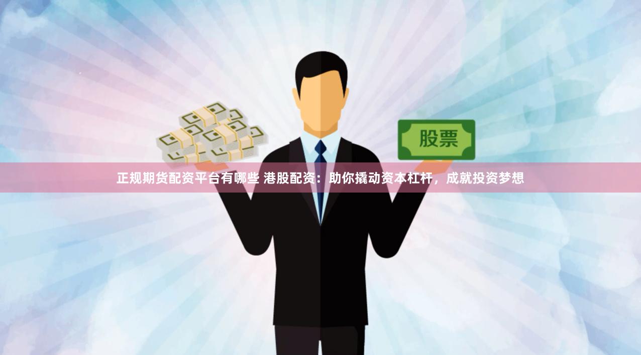 正规期货配资平台有哪些 港股配资：助你撬动资本杠杆，成就投资梦想