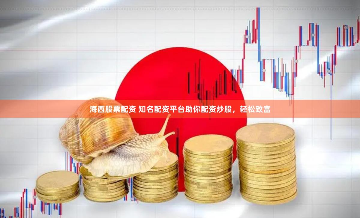 海西股票配资 知名配资平台助你配资炒股，轻松致富