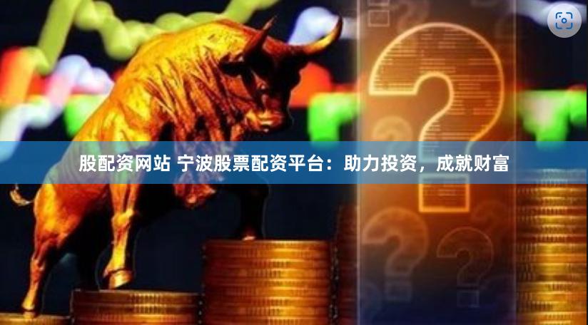 股配资网站 宁波股票配资平台：助力投资，成就财富