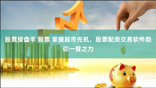 股票操盘手 股票 掌握股市先机，股票配资交易软件助你一臂之力
