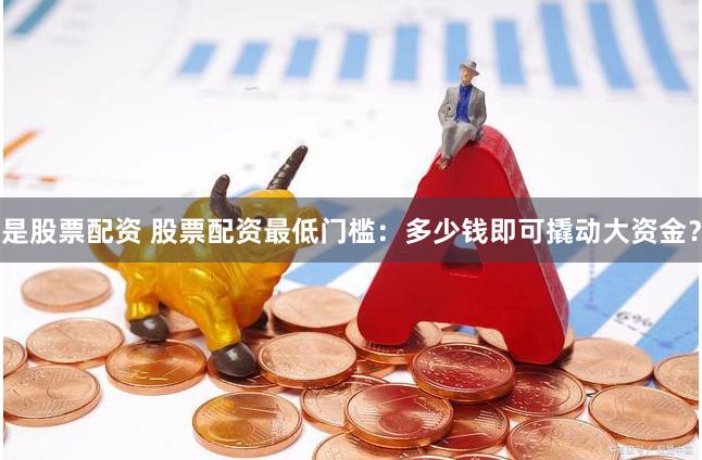 是股票配资 股票配资最低门槛：多少钱即可撬动大资金？