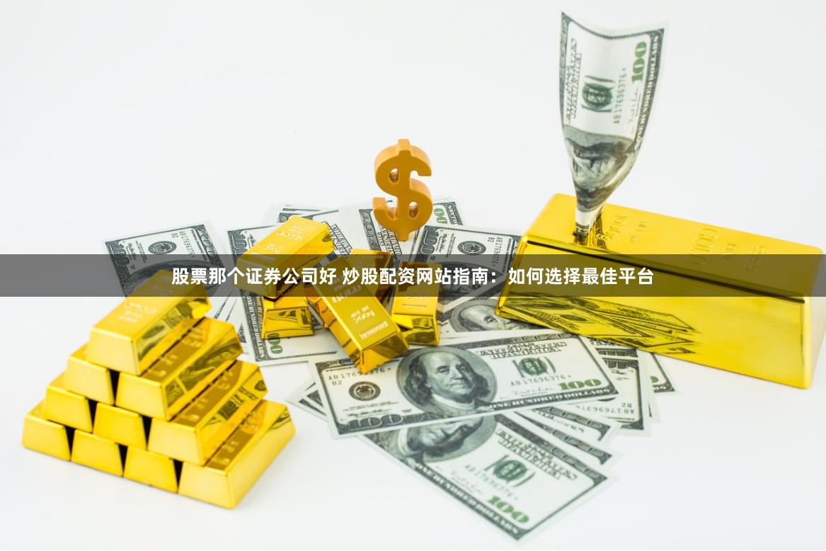 股票那个证券公司好 炒股配资网站指南：如何选择最佳平台
