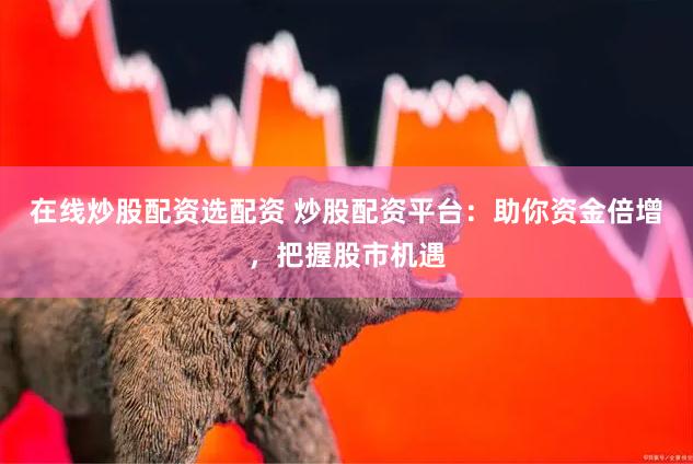 在线炒股配资选配资 炒股配资平台：助你资金倍增，把握股市机遇