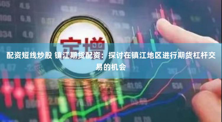 配资短线炒股 镇江期货配资：探讨在镇江地区进行期货杠杆交易的机会