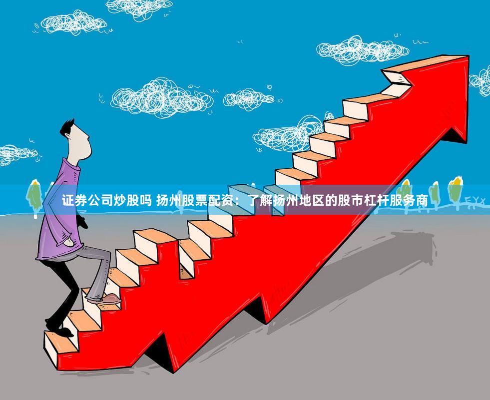 证券公司炒股吗 扬州股票配资：了解扬州地区的股市杠杆服务商