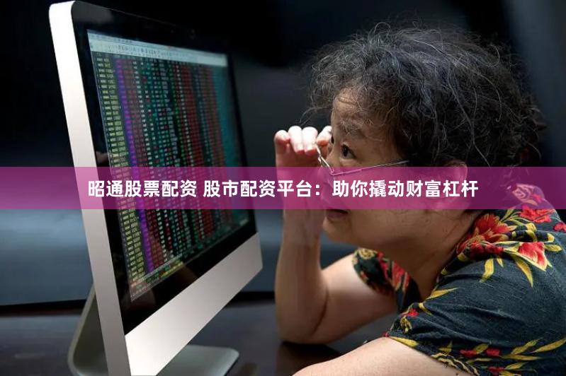 昭通股票配资 股市配资平台：助你撬动财富杠杆