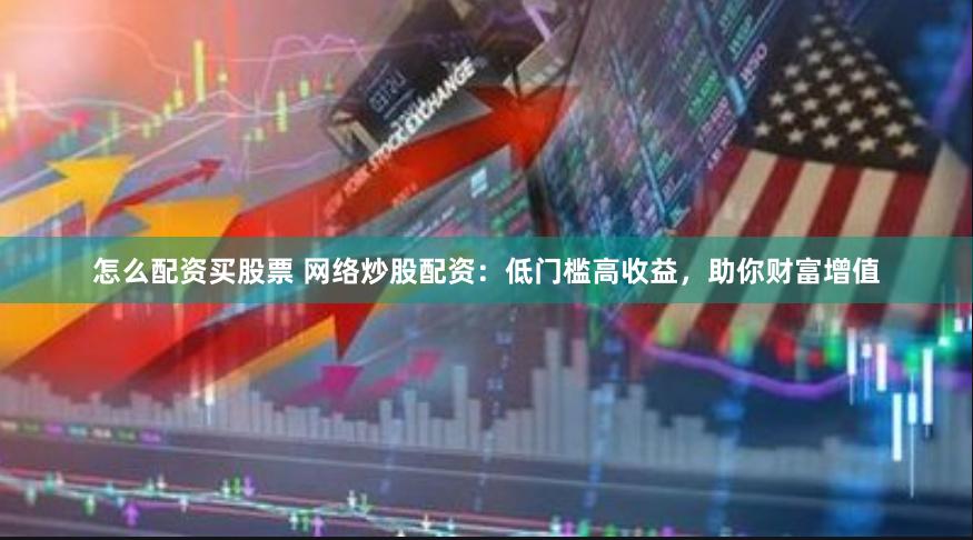怎么配资买股票 网络炒股配资：低门槛高收益，助你财富增值