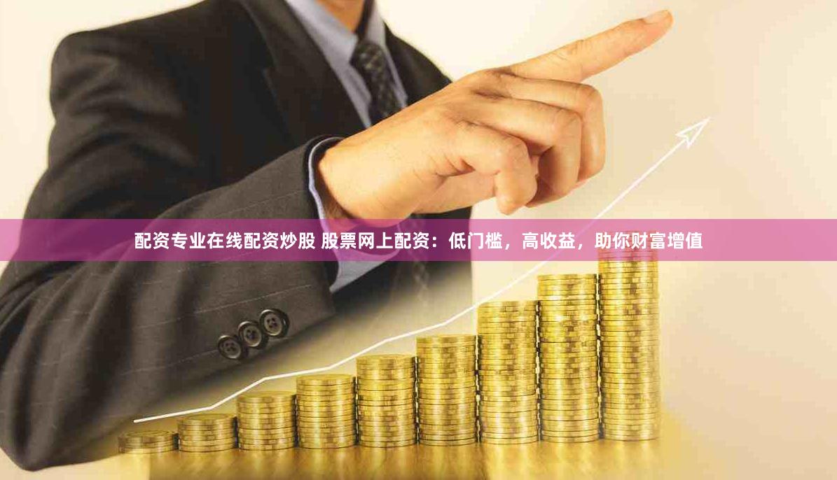 配资专业在线配资炒股 股票网上配资：低门槛，高收益，助你财富增值