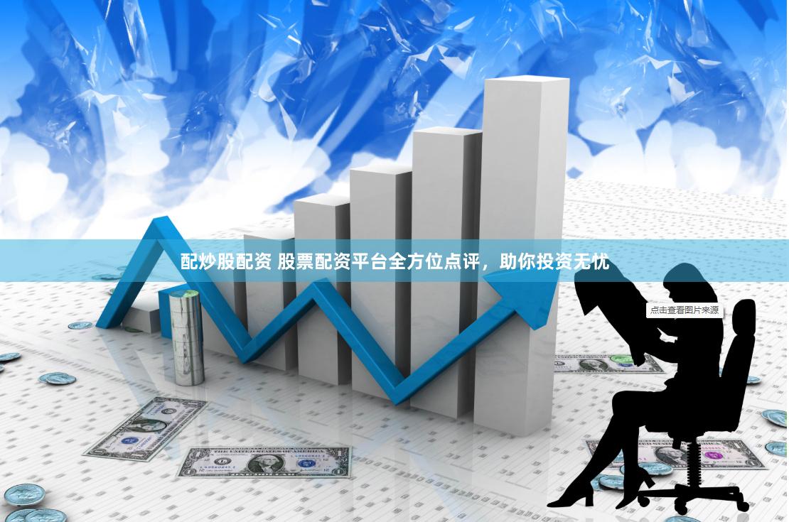 配炒股配资 股票配资平台全方位点评，助你投资无忧