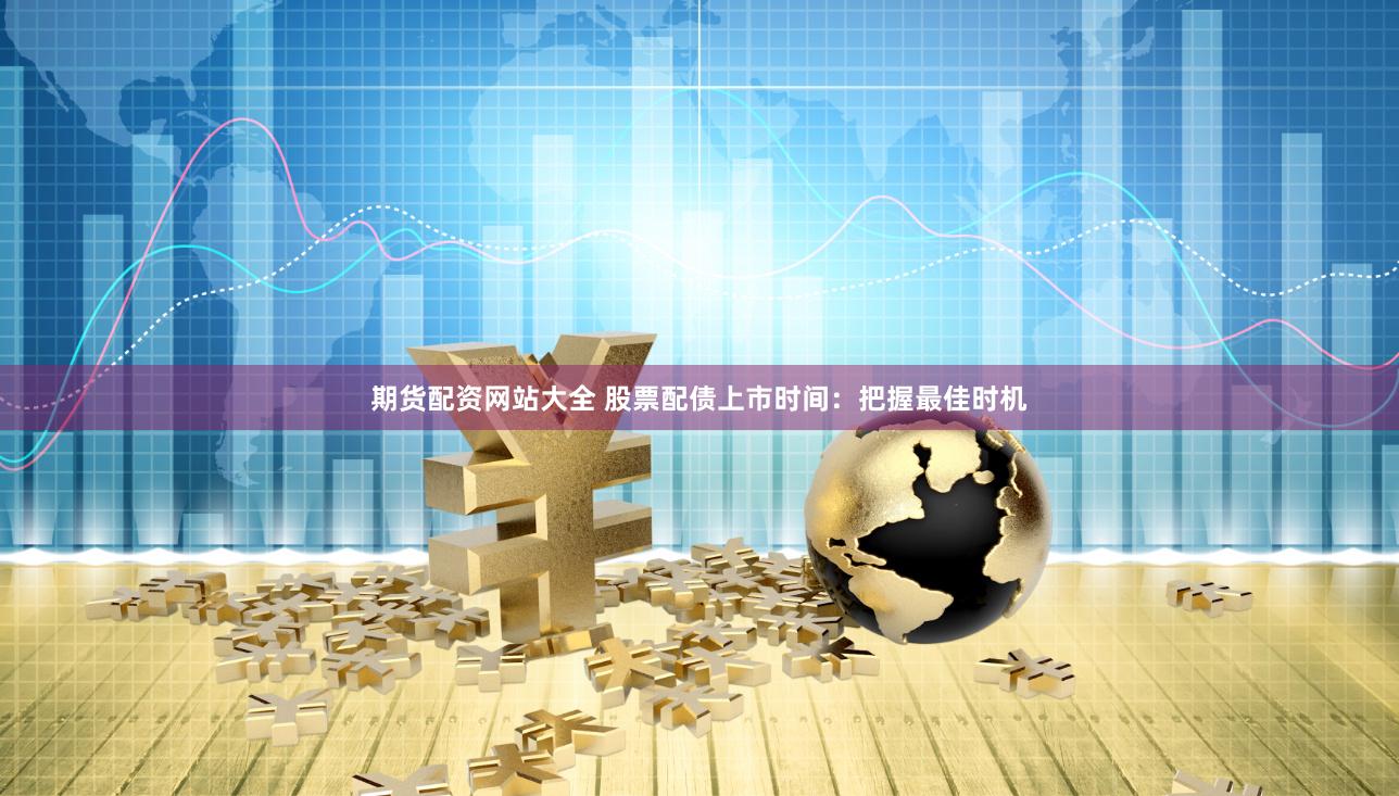 期货配资网站大全 股票配债上市时间：把握最佳时机