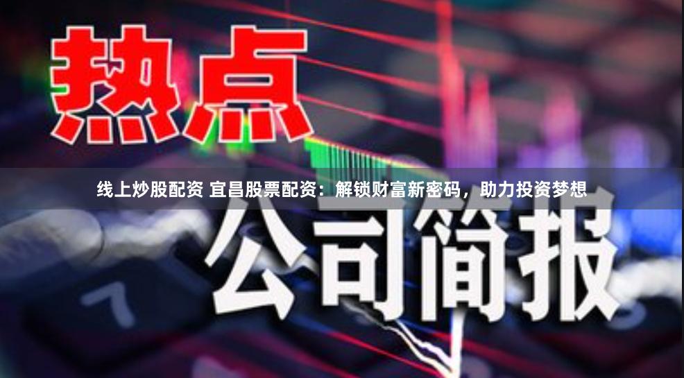 线上炒股配资 宜昌股票配资：解锁财富新密码，助力投资梦想