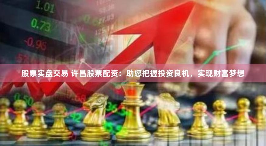 股票实盘交易 许昌股票配资：助您把握投资良机，实现财富梦想