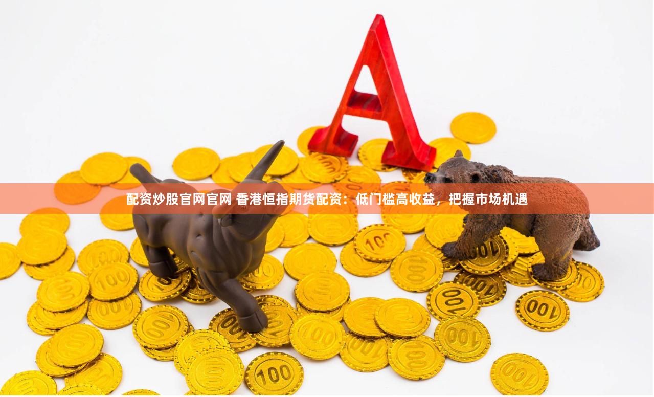 配资炒股官网官网 香港恒指期货配资：低门槛高收益，把握市场机遇