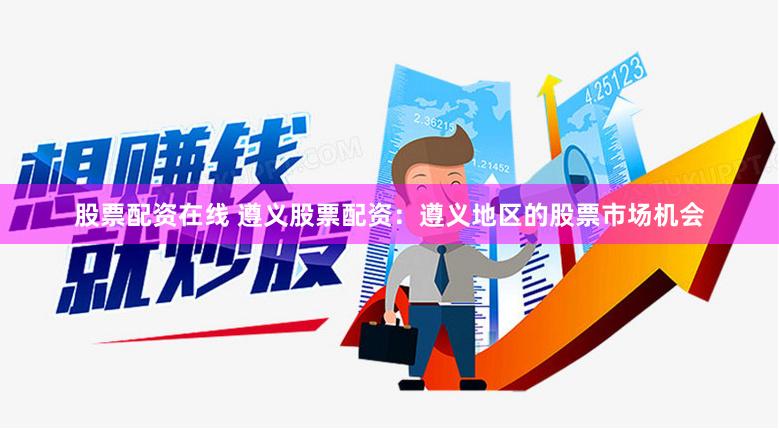 股票配资在线 遵义股票配资：遵义地区的股票市场机会