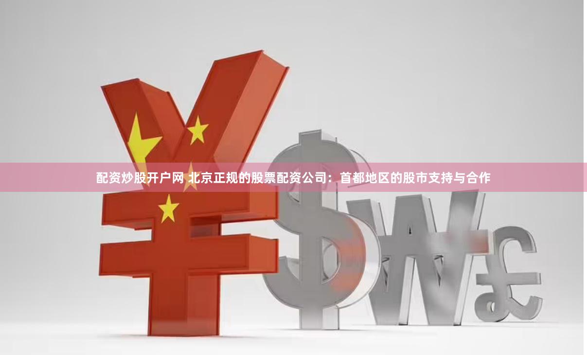 配资炒股开户网 北京正规的股票配资公司：首都地区的股市支持与合作