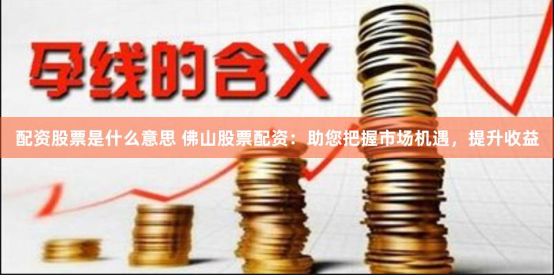 配资股票是什么意思 佛山股票配资：助您把握市场机遇，提升收益