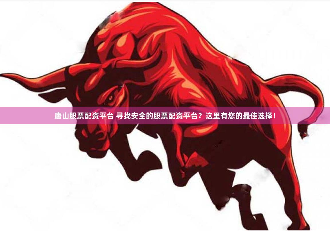 唐山股票配资平台 寻找安全的股票配资平台？这里有您的最佳选择！