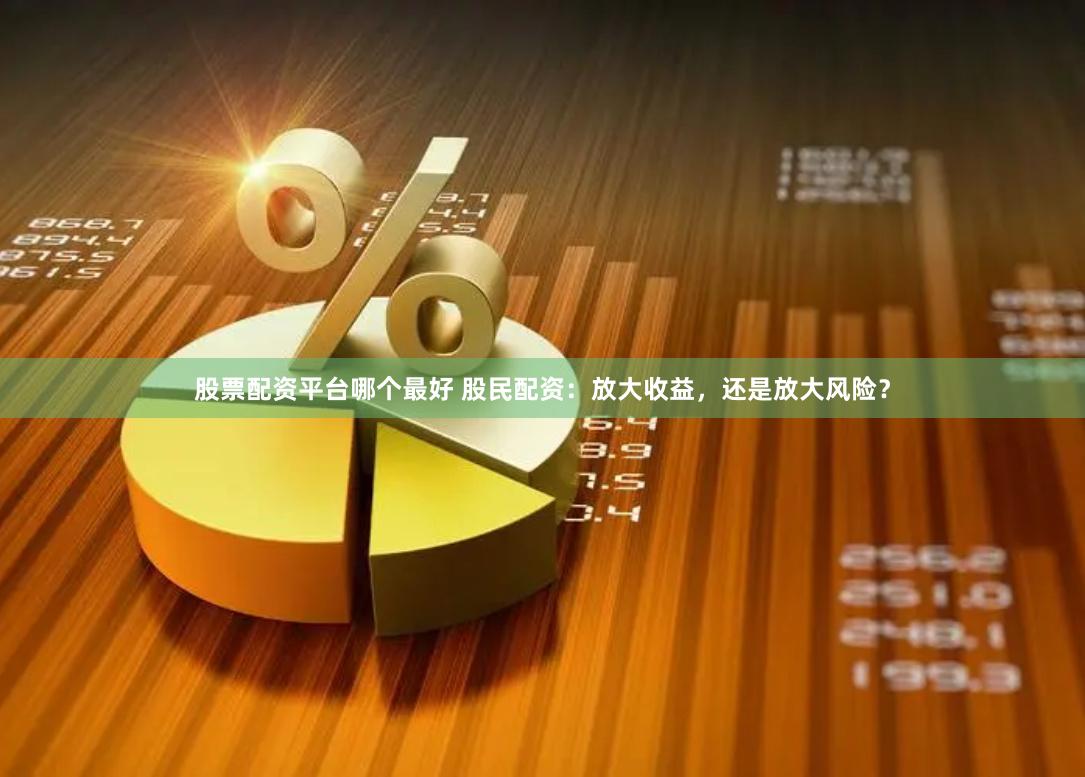 股票配资平台哪个最好 股民配资：放大收益，还是放大风险？