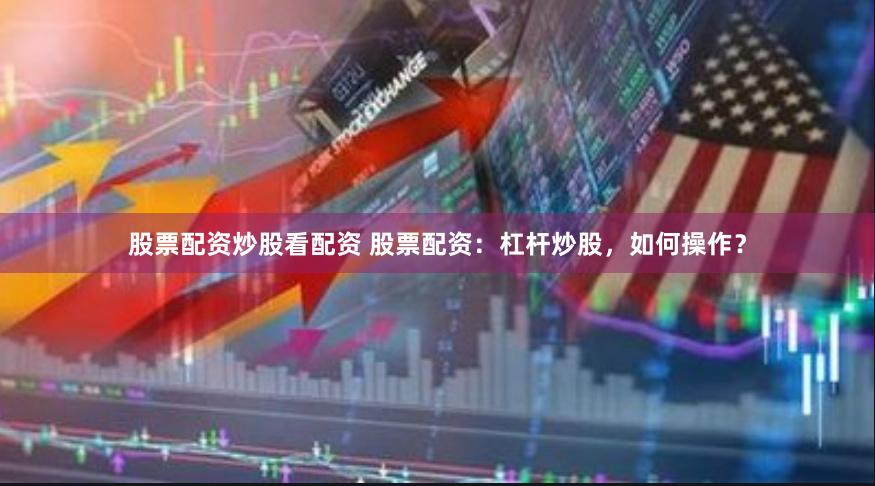股票配资炒股看配资 股票配资：杠杆炒股，如何操作？