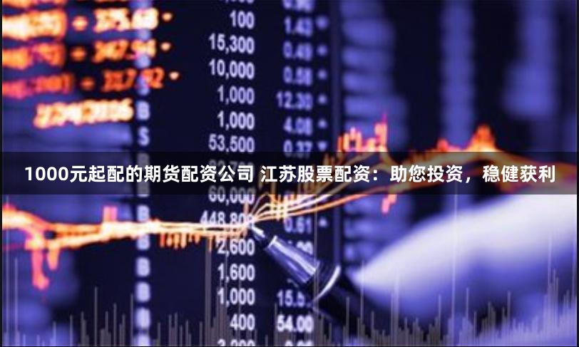 1000元起配的期货配资公司 江苏股票配资：助您投资，稳健获利