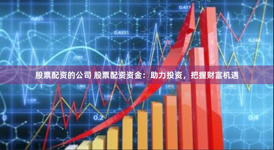 股票配资的公司 股票配资资金：助力投资，把握财富机遇