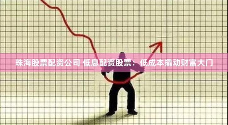 珠海股票配资公司 低息配资股票：低成本撬动财富大门