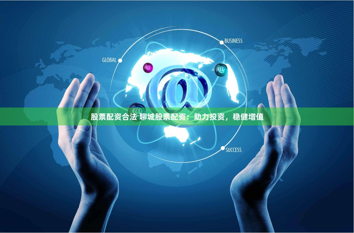 股票配资合法 聊城股票配资：助力投资，稳健增值