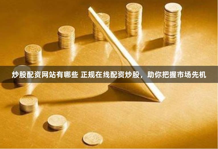 炒股配资网站有哪些 正规在线配资炒股，助你把握市场先机