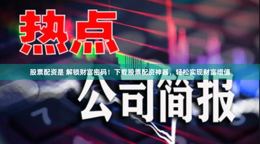 股票配资是 解锁财富密码！下载股票配资神器，轻松实现财富增值