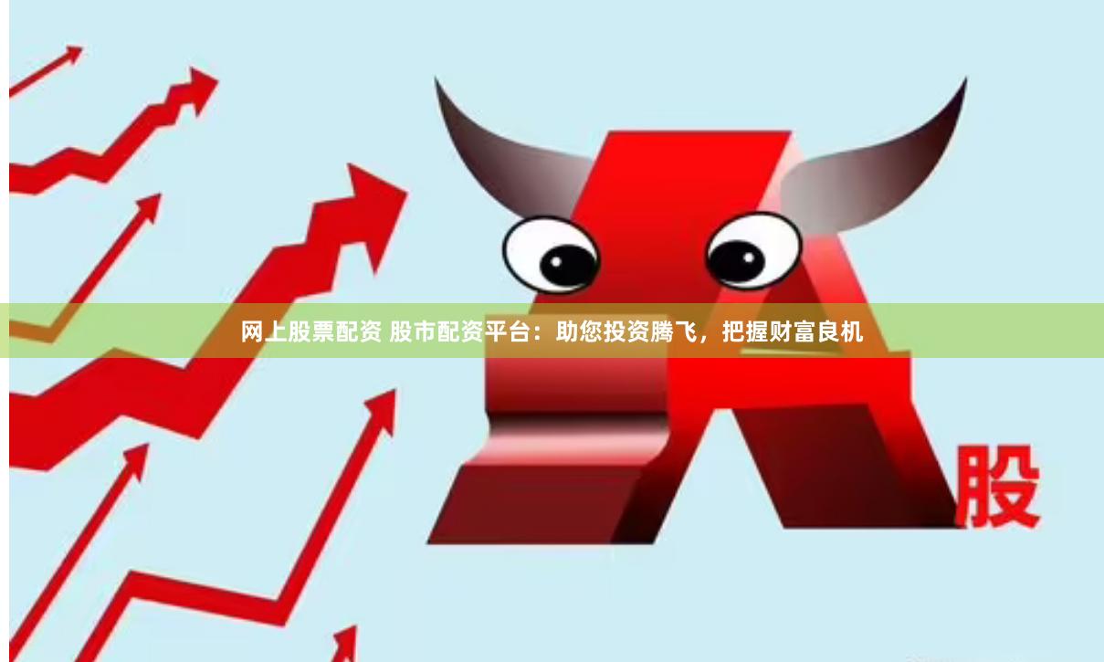 网上股票配资 股市配资平台：助您投资腾飞，把握财富良机