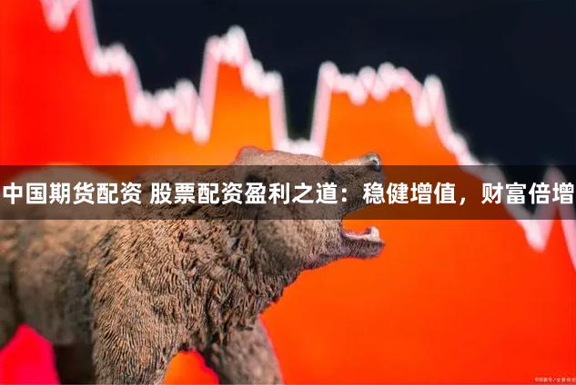 中国期货配资 股票配资盈利之道：稳健增值，财富倍增