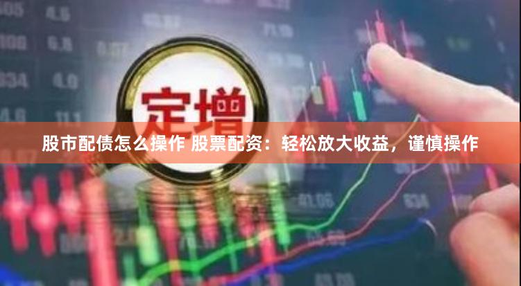 股市配债怎么操作 股票配资：轻松放大收益，谨慎操作