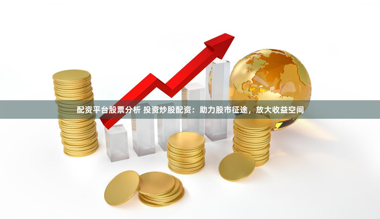 配资平台股票分析 投资炒股配资：助力股市征途，放大收益空间