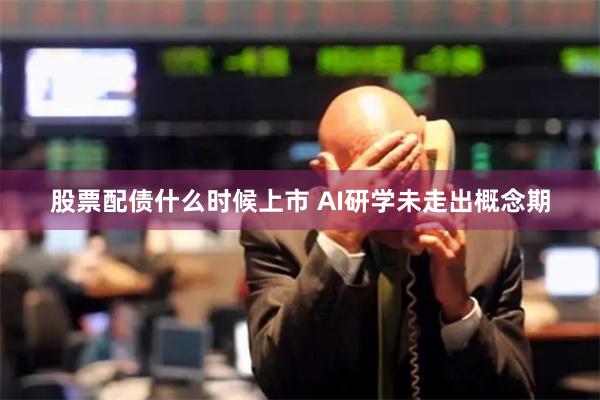 股票配债什么时候上市 AI研学未走出概念期
