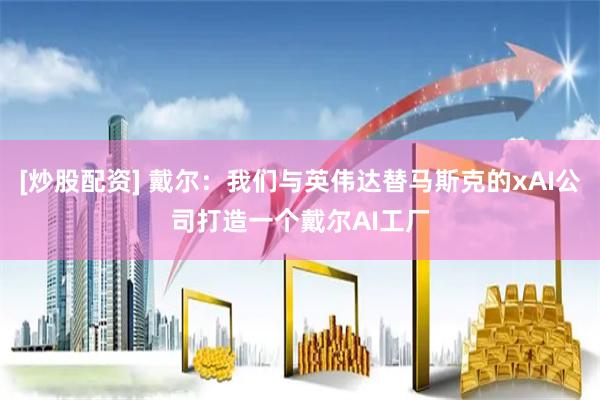 [炒股配资] 戴尔：我们与英伟达替马斯克的xAI公司打造一个戴尔AI工厂